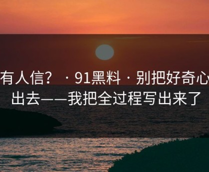 真有人信？ · 91黑料 · 别把好奇心交出去——我把全过程写出来了