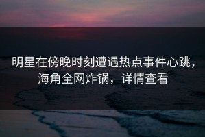 明星在傍晚时刻遭遇热点事件心跳，海角全网炸锅，详情查看