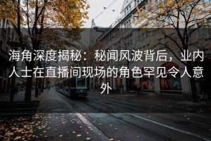 海角深度揭秘：秘闻风波背后，业内人士在直播间现场的角色罕见令人意外