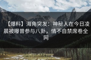 【爆料】海角突发：神秘人在今日凌晨被曝曾参与八卦，情不自禁席卷全网