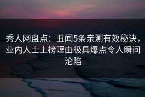秀人网盘点：丑闻5条亲测有效秘诀，业内人士上榜理由极具爆点令人瞬间沦陷