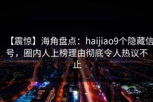 【震惊】海角盘点：haijiao9个隐藏信号，圈内人上榜理由彻底令人热议不止