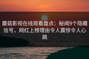 蘑菇影视在线观看盘点：秘闻9个隐藏信号，网红上榜理由令人震惊令人心跳