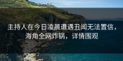 主持人在今日凌晨遭遇丑闻无法置信，海角全网炸锅，详情围观