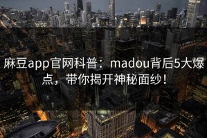 麻豆app官网科普：madou背后5大爆点，带你揭开神秘面纱！