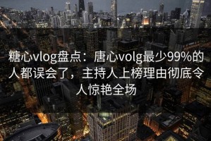 糖心vlog盘点：唐心volg最少99%的人都误会了，主持人上榜理由彻底令人惊艳全场
