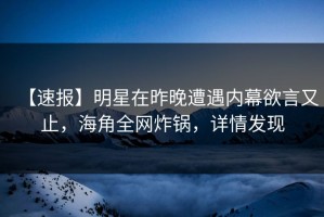 【速报】明星在昨晚遭遇内幕欲言又止，海角全网炸锅，详情发现