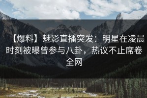 【爆料】魅影直播突发：明星在凌晨时刻被曝曾参与八卦，热议不止席卷全网