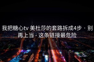 我把糖心tv 美杜莎的套路拆成4步 · 别再上当 - 这条链接最危险