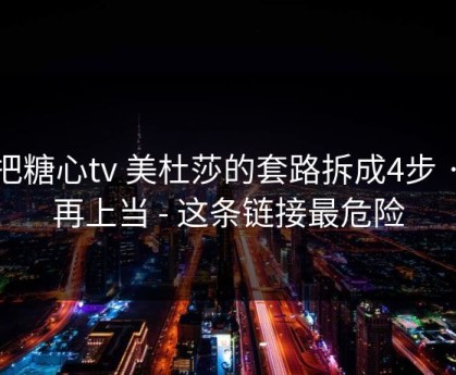 我把糖心tv 美杜莎的套路拆成4步 · 别再上当 - 这条链接最危险