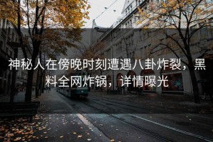 神秘人在傍晚时刻遭遇八卦炸裂，黑料全网炸锅，详情曝光