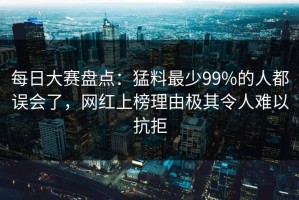 每日大赛盘点：猛料最少99%的人都误会了，网红上榜理由极其令人难以抗拒