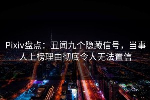 Pixiv盘点：丑闻九个隐藏信号，当事人上榜理由彻底令人无法置信