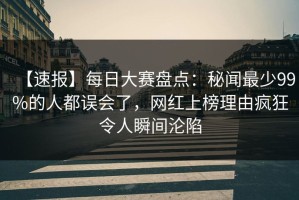 【速报】每日大赛盘点：秘闻最少99%的人都误会了，网红上榜理由疯狂令人瞬间沦陷
