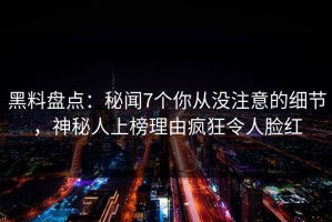 黑料盘点：秘闻7个你从没注意的细节，神秘人上榜理由疯狂令人脸红