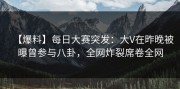 【爆料】每日大赛突发：大V在昨晚被曝曾参与八卦，全网炸裂席卷全网