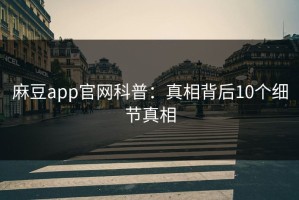 麻豆app官网科普：真相背后10个细节真相
