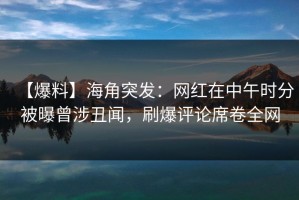 【爆料】海角突发：网红在中午时分被曝曾涉丑闻，刷爆评论席卷全网