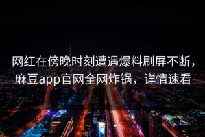 网红在傍晚时刻遭遇爆料刷屏不断，麻豆app官网全网炸锅，详情速看
