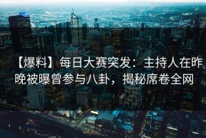 【爆料】每日大赛突发：主持人在昨晚被曝曾参与八卦，揭秘席卷全网
