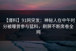 【爆料】91网突发：神秘人在中午时分被曝曾参与猛料，刷屏不断席卷全网