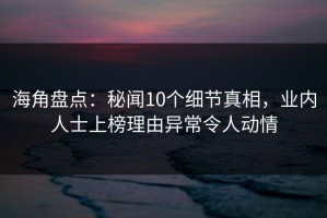 海角盘点：秘闻10个细节真相，业内人士上榜理由异常令人动情