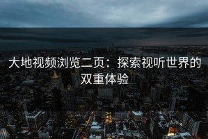 大地视频浏览二页：探索视听世界的双重体验