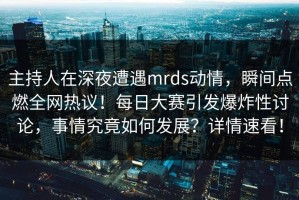 主持人在深夜遭遇mrds动情，瞬间点燃全网热议！每日大赛引发爆炸性讨论，事情究竟如何发展？详情速看！