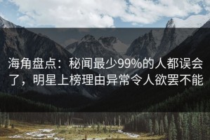 海角盘点：秘闻最少99%的人都误会了，明星上榜理由异常令人欲罢不能