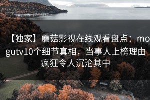 【独家】蘑菇影视在线观看盘点：mogutv10个细节真相，当事人上榜理由疯狂令人沉沦其中