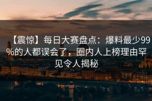 【震惊】每日大赛盘点：爆料最少99%的人都误会了，圈内人上榜理由罕见令人揭秘