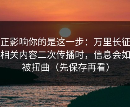真正影响你的是这一步：万里长征小说相关内容二次传播时，信息会如何被扭曲（先保存再看）