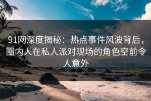 91网深度揭秘：热点事件风波背后，圈内人在私人派对现场的角色空前令人意外