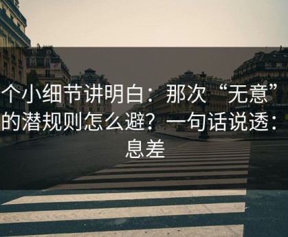 一个小细节讲明白：那次“无意”提起的潜规则怎么避？一句话说透：信息差