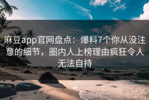 麻豆app官网盘点：爆料7个你从没注意的细节，圈内人上榜理由疯狂令人无法自持