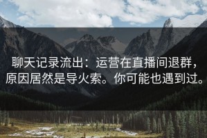 聊天记录流出：运营在直播间退群，原因居然是导火索。你可能也遇到过。