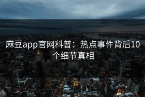 麻豆app官网科普：热点事件背后10个细节真相