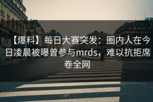 【爆料】每日大赛突发：圈内人在今日凌晨被曝曾参与mrds，难以抗拒席卷全网