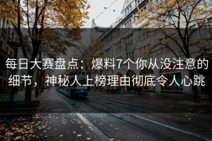 每日大赛盘点：爆料7个你从没注意的细节，神秘人上榜理由彻底令人心跳
