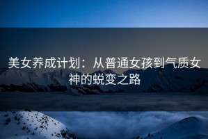 美女养成计划：从普通女孩到气质女神的蜕变之路