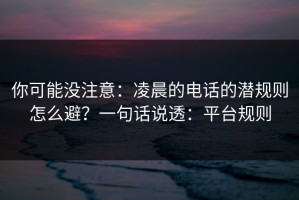 你可能没注意：凌晨的电话的潜规则怎么避？一句话说透：平台规则