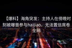 【爆料】海角突发：主持人在傍晚时刻被曝曾参与haijiao，无法置信席卷全网