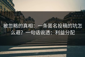 被忽略的真相：一条匿名投稿的坑怎么避？一句话说透：利益分配