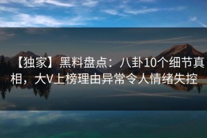 【独家】黑料盘点：八卦10个细节真相，大V上榜理由异常令人情绪失控