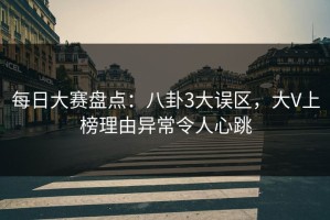 每日大赛盘点：八卦3大误区，大V上榜理由异常令人心跳
