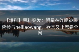 【爆料】黑料突发：明星在昨晚被曝曾参与heiliaowang，欲言又止席卷全网