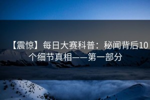 【震惊】每日大赛科普：秘闻背后10个细节真相——第一部分