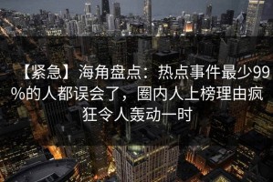 【紧急】海角盘点：热点事件最少99%的人都误会了，圈内人上榜理由疯狂令人轰动一时