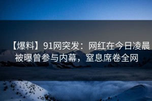 【爆料】91网突发：网红在今日凌晨被曝曾参与内幕，窒息席卷全网