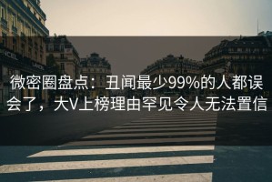 微密圈盘点：丑闻最少99%的人都误会了，大V上榜理由罕见令人无法置信